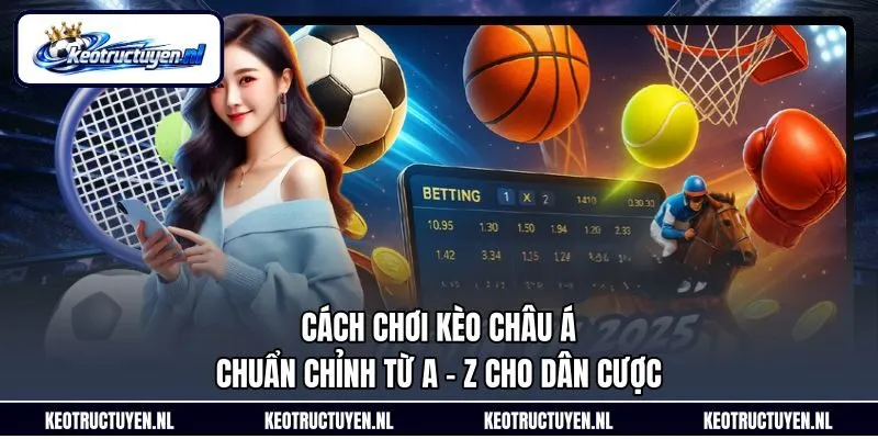 Cách Chơi Kèo Châu Á Chuẩn Chỉnh Từ A - Z Cho Dân Cược