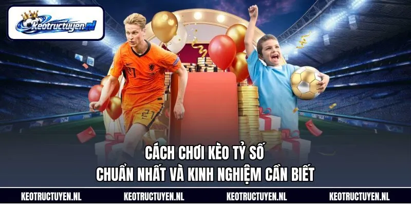 Cách Chơi Kèo Tỷ Số Chuẩn Nhất Và Kinh Nghiệm Cần Biết