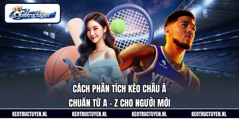 Cách Phân Tích Kèo Châu Á Chuẩn Từ A - Z Cho Người Mới