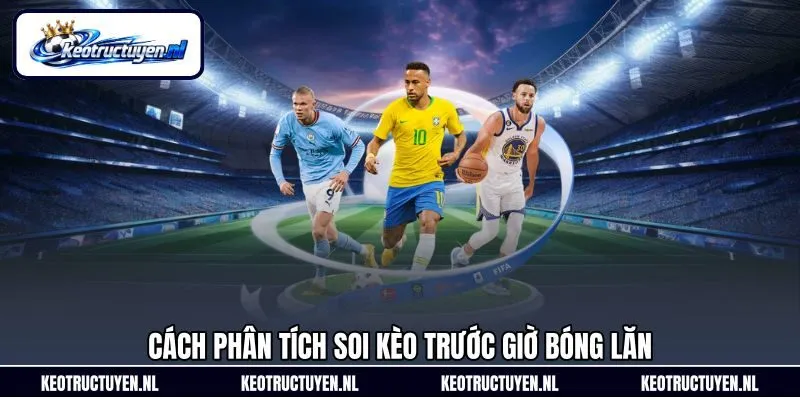 Cách phân tích soi kèo trước giờ bóng lăn Cách phân tích soi kèo trước giờ bóng lăn