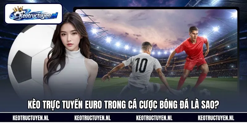 Kèo trực tuyến Euro trong cá cược bóng đá là sao?