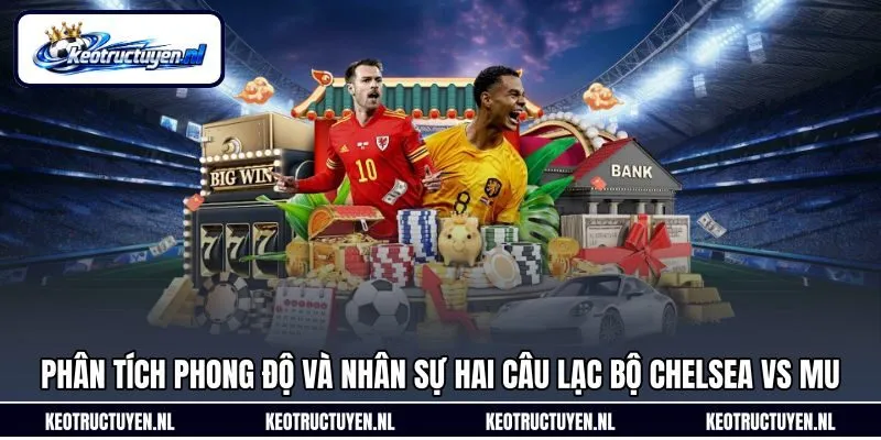 Phân tích phong độ và nhân sự hai câu lạc bộ Chelsea vs MU Phân tích phong độ và nhân sự hai câu lạc bộ Chelsea vs MU