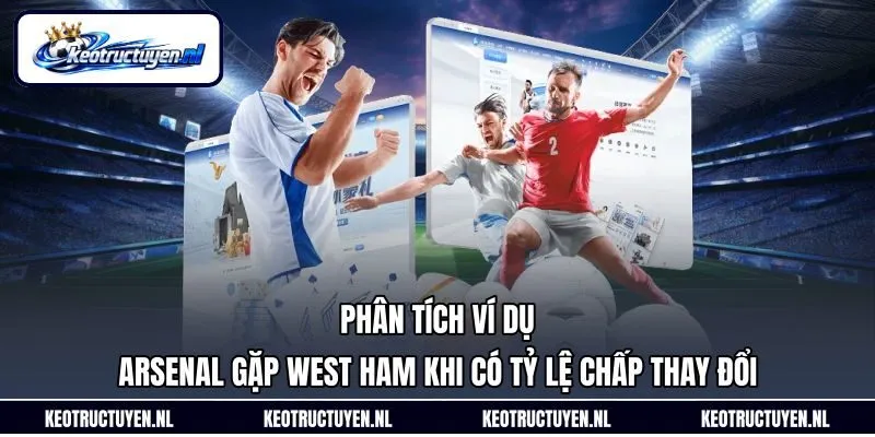 Phân tích ví dụ Arsenal gặp West Ham khi có tỷ lệ chấp thay đổi