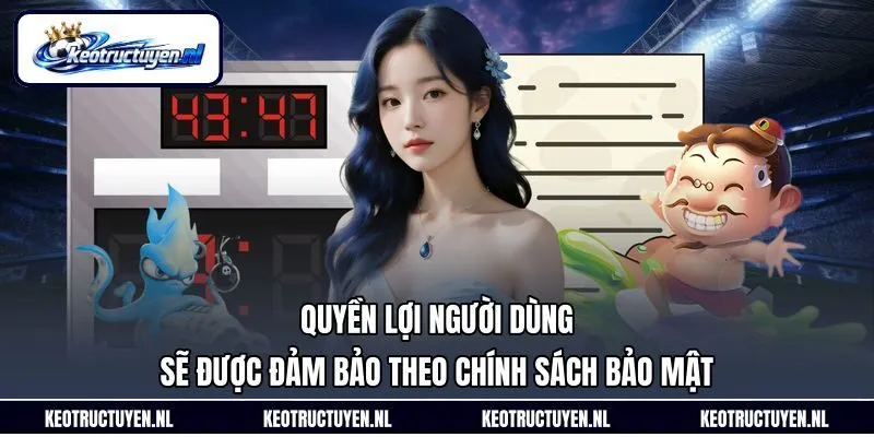 Quyền lợi người dùng sẽ được đảm bảo theo chính sách bảo mật