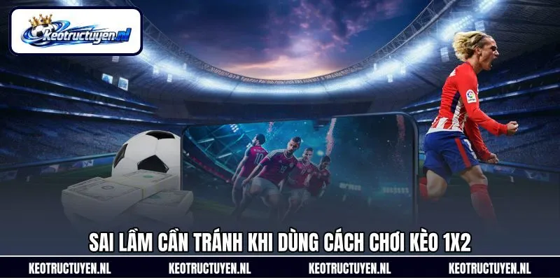 Sai lầm cần tránh khi dùng cách chơi kèo 1x2