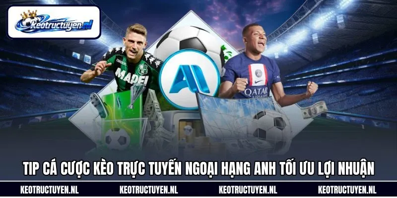 Tip cá cược kèo trực tuyến Ngoại hạng Anh tối ưu lợi nhuận